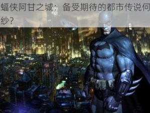 关于蝙蝠侠阿甘之城：备受期待的都市传说何时揭开神秘面纱？