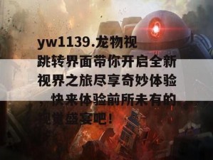 yw1139 龙物视跳转界面：提供丰富视频资源，畅享视觉盛宴