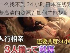 为什么找不到 24 小时日本在线观看免费高清的资源？如何才能找到？