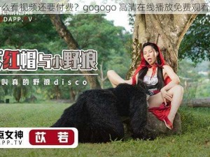 为什么看视频还要付费？gogogo 高清在线播放免费观看免费