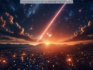 星空之下 mV 为何如此受欢迎？如何制作属于自己的星空之下 mV？