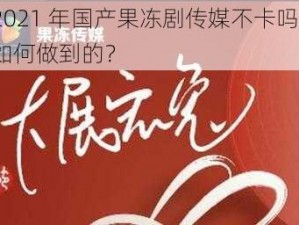 2021 年国产果冻剧传媒不卡吗？如何做到的？