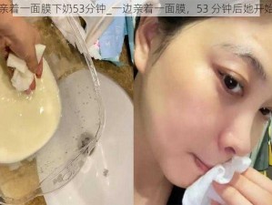 一边亲着一面膜下奶53分钟_一边亲着一面膜，53 分钟后她开始下奶