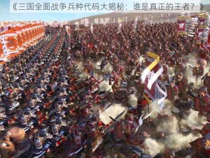 《三国全面战争兵种代码大揭秘：谁是真正的王者？》