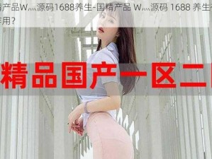 国精产品W灬源码1688养生-国精产品 W灬源码 1688 养生有什么作用？