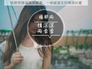 杨胖雨情深深雨蒙蒙：一场被遗忘的情感纠葛