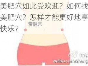 为什么欧美肥穴如此受欢迎？如何找到最适合自己的欧美肥穴？怎样才能更好地享受欧美肥穴带来的快乐？