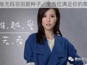 正版无码羽田爱种子，全方位满足你的需求