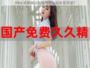 99re 成熟精品视频为什么如此受欢迎？