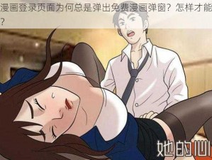 羞羞漫画登录页面为何总是弹出免费漫画弹窗？怎样才能在线阅读？