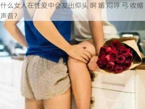 为什么女人在性爱中会发出仰头 啊 媚 闷哼 弓 收缩 酥的声音？