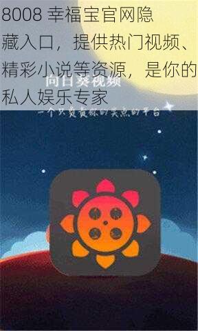 8008 幸福宝官网隐藏入口，提供热门视频、精彩小说等资源，是你的私人娱乐专家