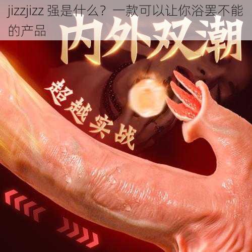 jizzjizz 强是什么？一款可以让你浴罢不能的产品