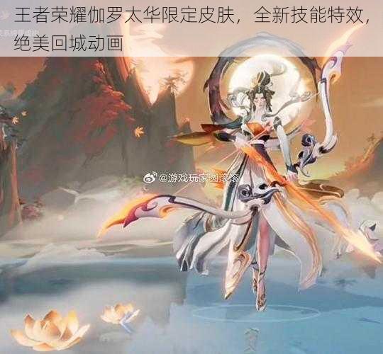 王者荣耀伽罗太华限定皮肤，全新技能特效，绝美回城动画