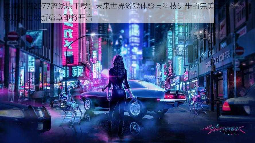 赛博朋克2077离线版下载：未来世界游戏体验与科技进步的完美结合探索虚拟现实边缘新篇章即将开启