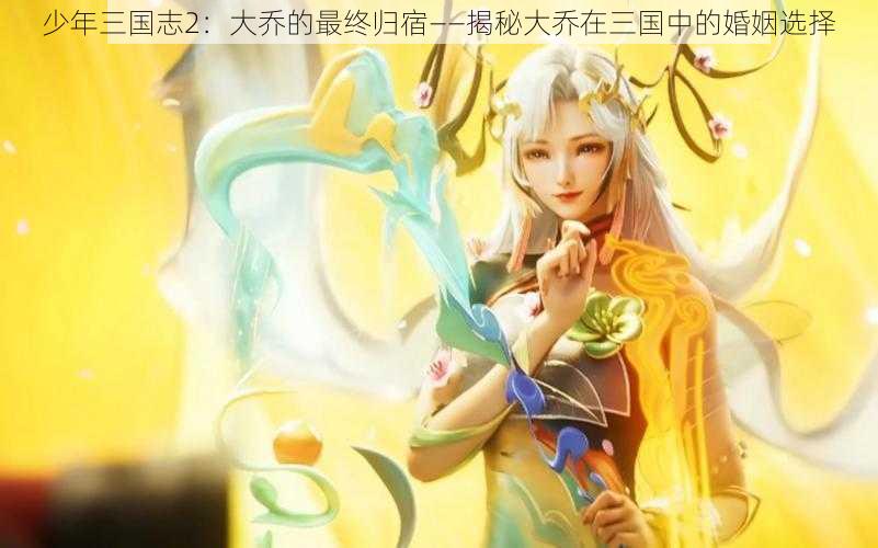 少年三国志2：大乔的最终归宿——揭秘大乔在三国中的婚姻选择