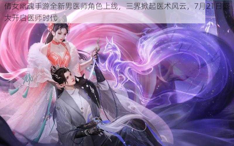 倩女幽魂手游全新男医师角色上线，三界掀起医术风云，7月21日盛大开启医师时代