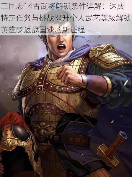 三国志14古武将解锁条件详解：达成特定任务与挑战提升个人武艺等级解锁英雄梦返战国沙场新征程