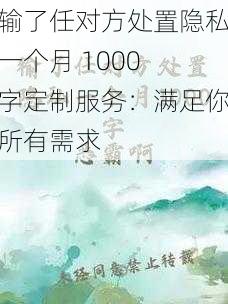 输了任对方处置隐私一个月 1000 字定制服务：满足你所有需求