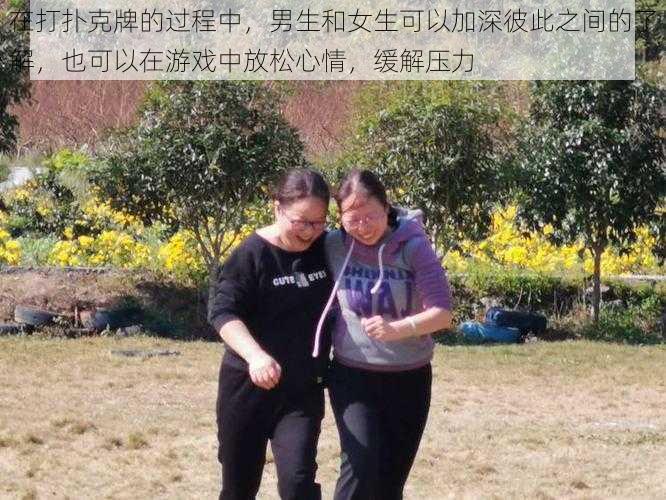 在打扑克牌的过程中，男生和女生可以加深彼此之间的了解，也可以在游戏中放松心情，缓解压力