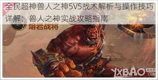 全民超神兽人之神5V5战术解析与操作技巧详解：兽人之神实战攻略指南