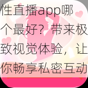 性直播app哪个最好？带来极致视觉体验，让你畅享私密互动