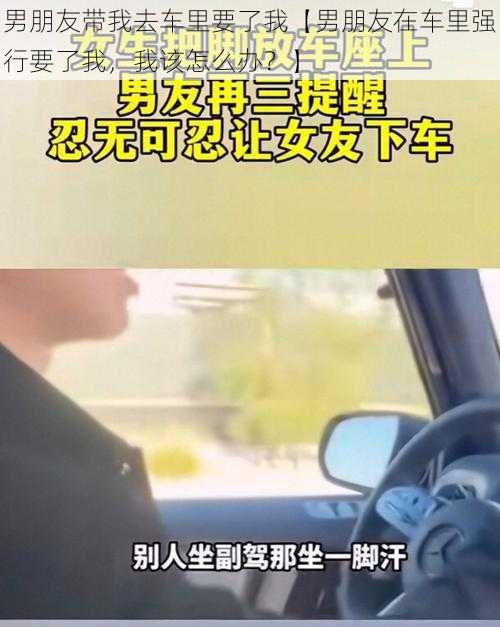 男朋友带我去车里要了我【男朋友在车里强行要了我，我该怎么办？】