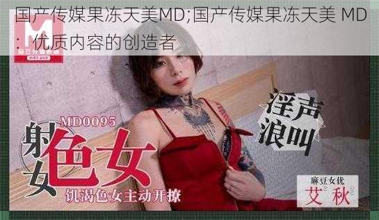 国产传媒果冻天美MD;国产传媒果冻天美 MD：优质内容的创造者