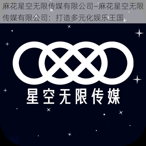 麻花星空无限传媒有限公司—麻花星空无限传媒有限公司：打造多元化娱乐王国