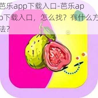 芭乐app下载入口-芭乐app下载入口，怎么找？有什么方法？