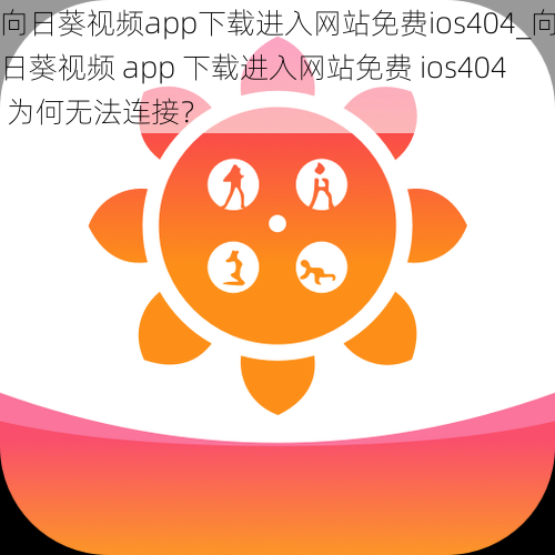 向日葵视频app下载进入网站免费ios404_向日葵视频 app 下载进入网站免费 ios404 为何无法连接？