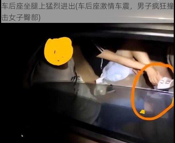 车后座坐腿上猛烈进出(车后座激情车震，男子疯狂撞击女子臀部)