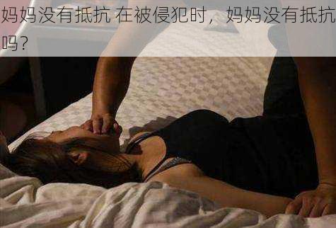 妈妈没有抵抗 在被侵犯时，妈妈没有抵抗吗？