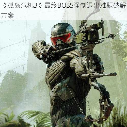 《孤岛危机3》最终BOSS强制退出难题破解方案