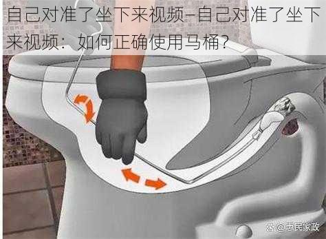 自己对准了坐下来视频—自己对准了坐下来视频：如何正确使用马桶？