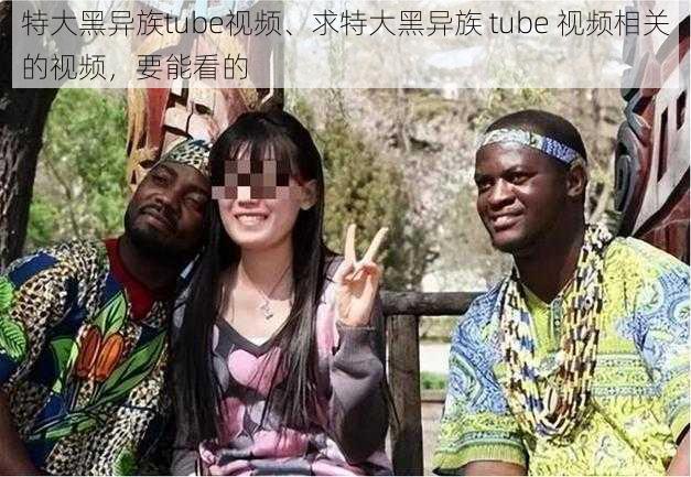 特大黑异族tube视频、求特大黑异族 tube 视频相关的视频，要能看的