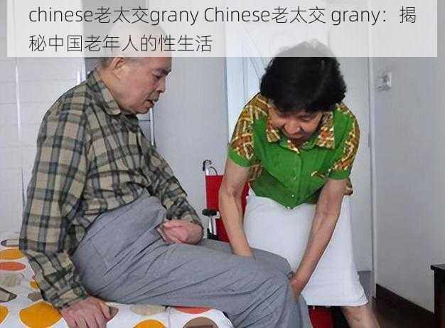 chinese老太交grany Chinese老太交 grany：揭秘中国老年人的性生活