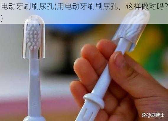 电动牙刷刷尿孔(用电动牙刷刷尿孔，这样做对吗？)