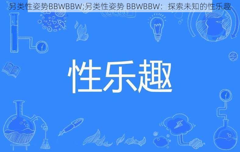 另类性姿势BBWBBW;另类性姿势 BBWBBW：探索未知的性乐趣