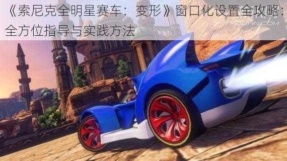 《索尼克全明星赛车：变形》窗口化设置全攻略：全方位指导与实践方法