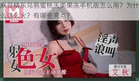 麻豆精东乌鸦蜜桃天美果冻手机版怎么用？为什么这么火？有哪些亮点？