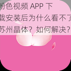 粉色视频 APP 下载安装后为什么看不了苏州晶体？如何解决？