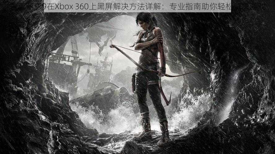 古墓丽影9在Xbox 360上黑屏解决方法详解：专业指南助你轻松解决游戏