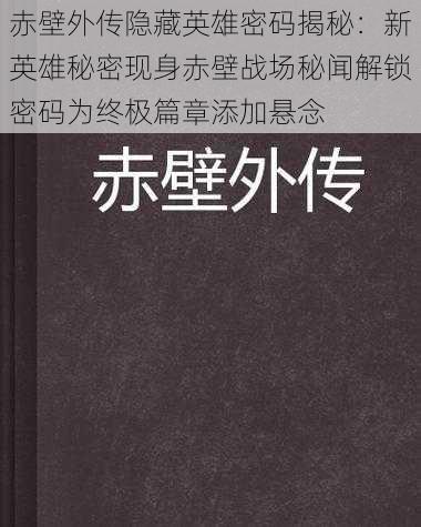 赤壁外传隐藏英雄密码揭秘：新英雄秘密现身赤壁战场秘闻解锁密码为终极篇章添加悬念