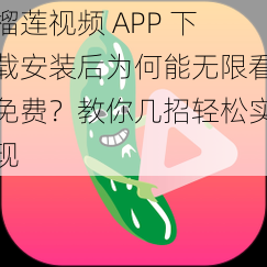 榴莲视频 APP 下载安装后为何能无限看免费？教你几招轻松实现