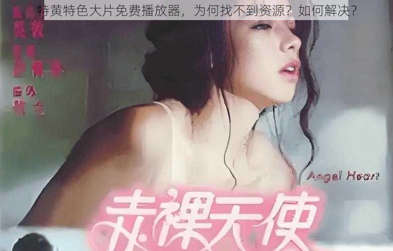 特黄特色大片免费播放器，为何找不到资源？如何解决？