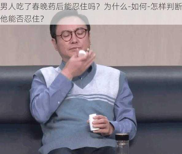 男人吃了春晚药后能忍住吗？为什么-如何-怎样判断他能否忍住？