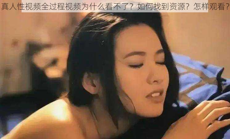 真人性视频全过程视频为什么看不了？如何找到资源？怎样观看？