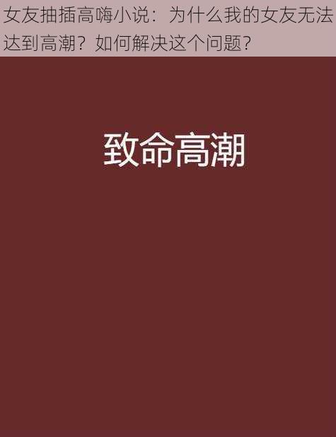 女友抽插高嗨小说：为什么我的女友无法达到高潮？如何解决这个问题？