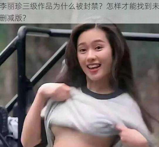 李丽珍三级作品为什么被封禁？怎样才能找到未删减版？